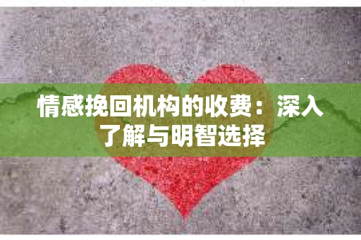 情感挽回机构的收费:深入了解与明智选择 情感挽回机构的收费:深入了解与明智选择