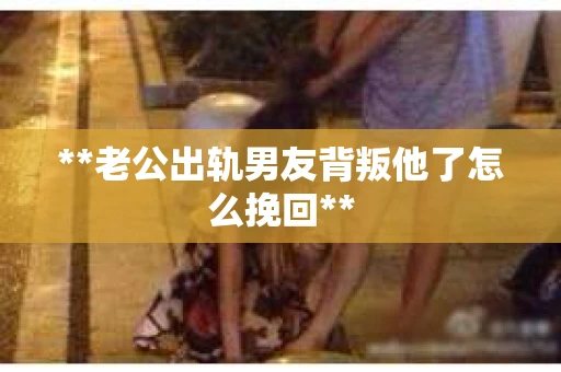 **老公出轨男友背叛他了怎么挽回**