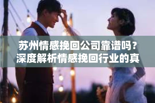 苏州情感挽回公司靠谱吗?深度解析情感挽回行业的真实面貌 苏州情感挽回公司靠谱吗?深度解析情感挽回行业的真实面貌