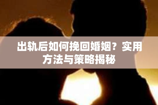 出轨后如何挽回婚姻？实用方法与策略揭秘