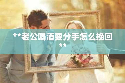 **老公喝酒要分手怎么挽回**