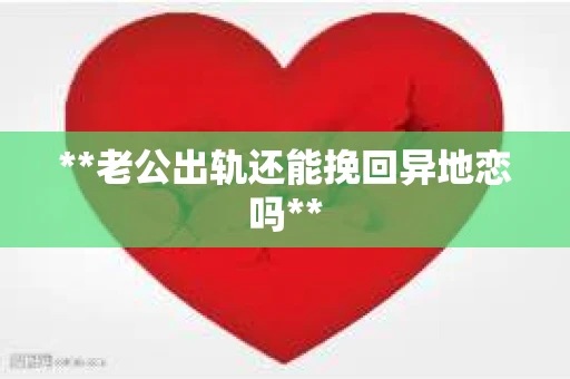 **老公出轨还能挽回异地恋吗**