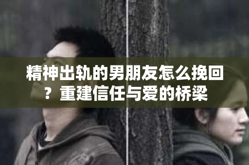 精神出轨的男朋友怎么挽回？重建信任与爱的桥梁