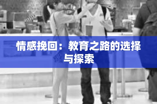 情感挽回:教育之路的选择与探索 情感挽回:教育之路的选择与探索