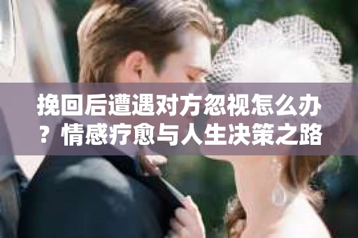 挽回后遭遇对方忽视怎么办？情感疗愈与人生决策之路