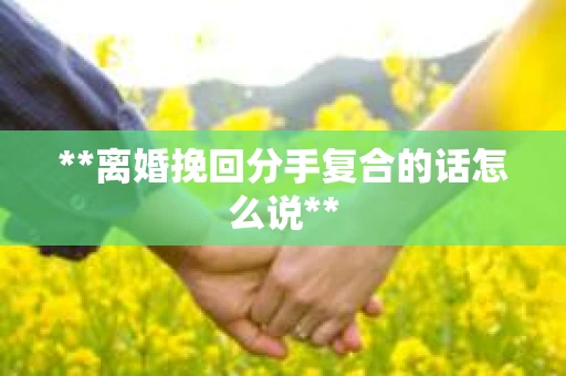 **离婚挽回分手复合的话怎么说**