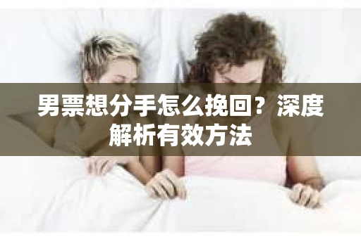男票想分手怎么挽回？深度解析有效方法