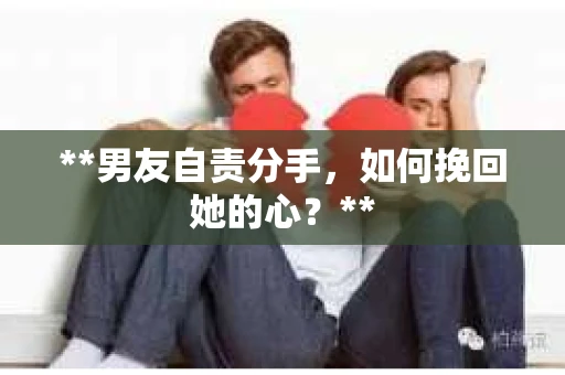 **男友自责分手,如何挽回她的心?** **男友自责分手,如何挽回她的心?**