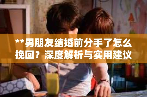 **男朋友结婚前分手了怎么挽回？深度解析与实用建议**