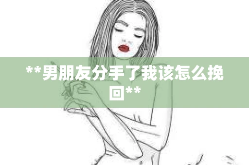 **男朋友分手了我该怎么挽回**