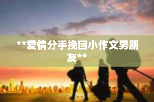 **爱情分手挽回小作文男朋友**