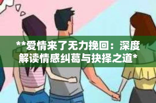 **爱情来了无力挽回：深度解读情感纠葛与抉择之道**