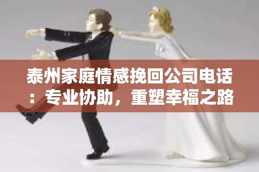 泰州家庭情感挽回公司电话:专业协助,重塑幸福之路 泰州家庭情感挽回公司电话:专业协助,重塑幸福之路