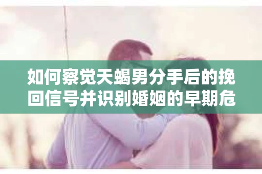 如何察觉天蝎男分手后的挽回信号并识别婚姻的早期危机?怎么办? 如何察觉天蝎男分手后的挽回信号并识别婚姻的早期危机?怎么办?