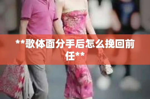 **歌体面分手后怎么挽回前任**