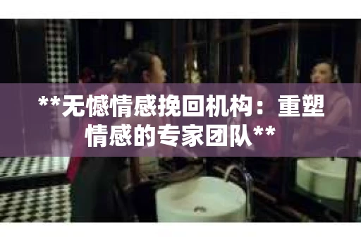 **无憾情感挽回机构:重塑情感的专家团队** **无憾情感挽回机构:重塑情感的专家团队**