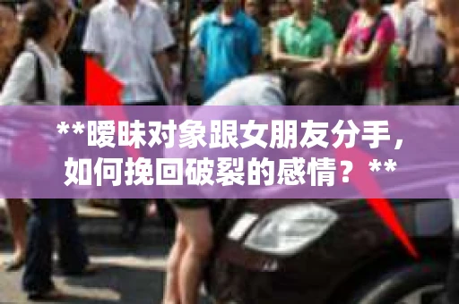 **暧昧对象跟女朋友分手，如何挽回破裂的感情？**