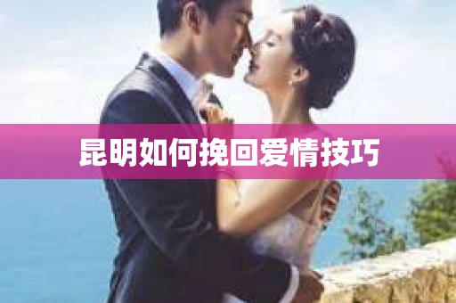 昆明如何挽回爱情技巧 昆明如何挽回爱情技巧