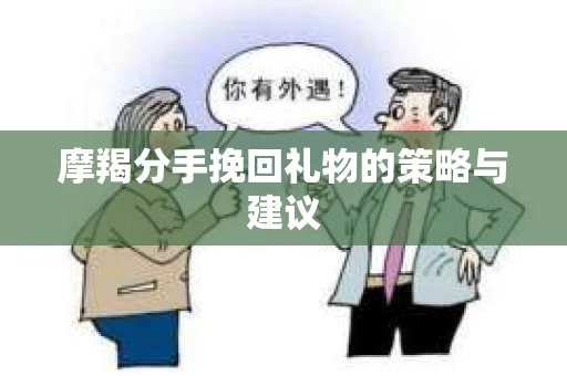 摩羯分手挽回礼物的策略与建议