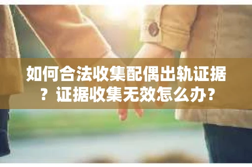如何合法收集配偶出轨证据?证据收集无效怎么办? 如何合法收集配偶出轨证据?证据收集无效怎么办?