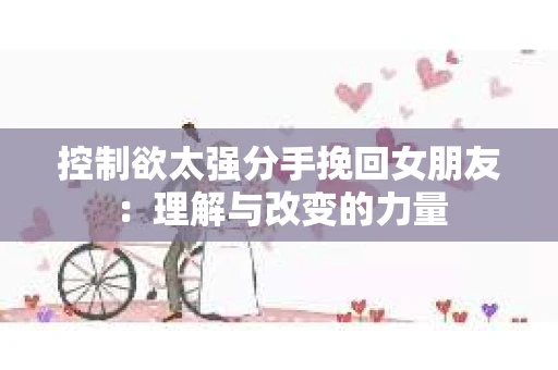 控制欲太强分手挽回女朋友：理解与改变的力量