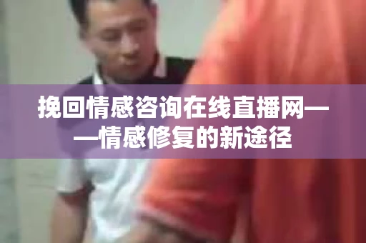 挽回情感咨询在线直播网——情感修复的新途径