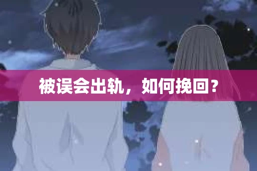 被误会出轨，如何挽回？