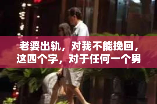 老婆出轨，对我不能挽回，这四个字，对于任何一个男人来说，都是一场无法言说的痛。我曾经以为，婚姻是爱情的港湾，是彼此依靠的避风港，然而，现实却给了我一记响亮的耳光。今天，我想和大家聊聊这个沉重的话题，希望能给那些正在经历或即将经历类似痛苦的人一些安慰和启示。