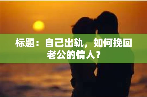 标题：自己出轨，如何挽回老公的情人？