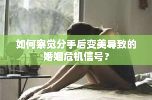 如何察觉分手后变美导致的婚姻危机信号？