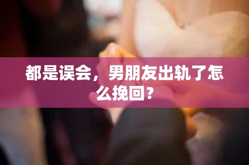都是误会，男朋友出轨了怎么挽回？