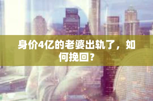 身价4亿的老婆出轨了，如何挽回？