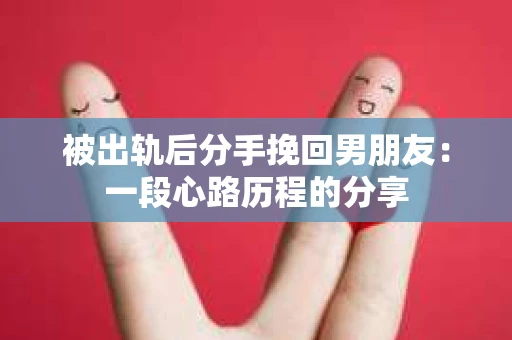 被出轨后分手挽回男朋友：一段心路历程的分享