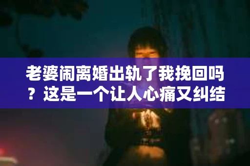 老婆闹离婚出轨了我挽回吗？这是一个让人心痛又纠结的问题。在这个问题上，我想要和大家分享一些我的看法和经验。