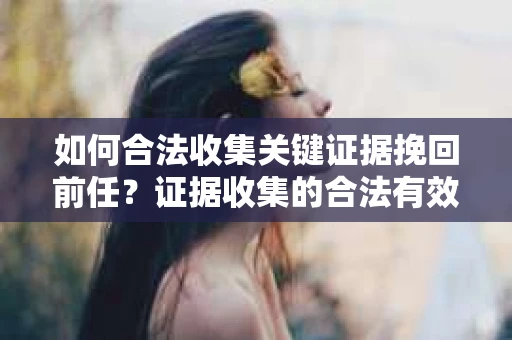 如何合法收集关键证据挽回前任?证据收集的合法有效方案 如何合法收集关键证据挽回前任?证据收集的合法有效方案