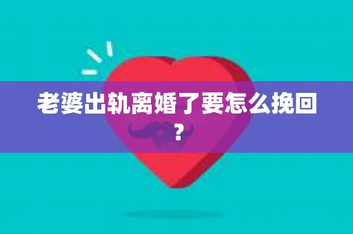 老婆出轨离婚了要怎么挽回? 老婆出轨离婚了要怎么挽回?