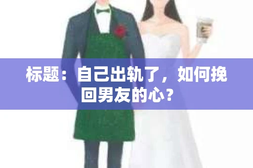 标题：自己出轨了，如何挽回男友的心？