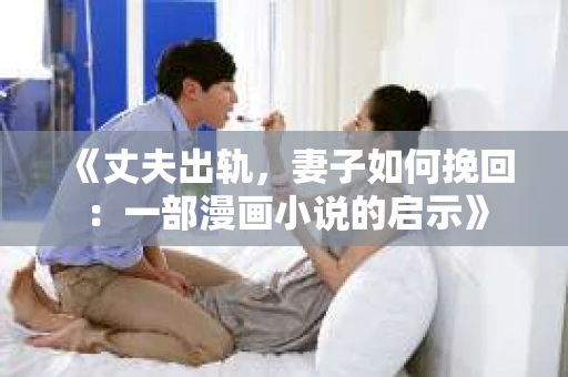 《丈夫出轨,妻子如何挽回:一部漫画小说的启示》 《丈夫出轨,妻子如何挽回:一部漫画小说的启示》
