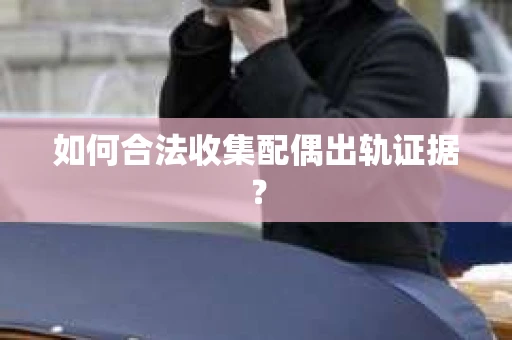 如何合法收集配偶出轨证据? 如何合法收集配偶出轨证据?