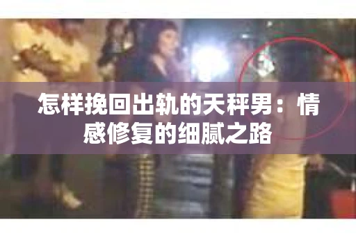 怎样挽回出轨的天秤男：情感修复的细腻之路