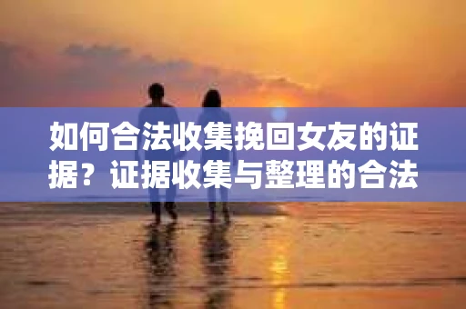 如何合法收集挽回女友的证据？证据收集与整理的合法策略怎么办？