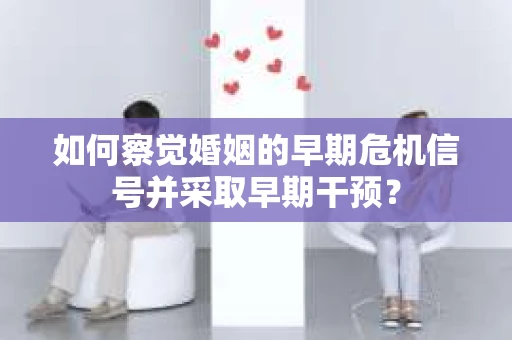 如何察觉婚姻的早期危机信号并采取早期干预? 如何察觉婚姻的早期危机信号并采取早期干预?