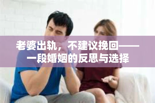 老婆出轨,不建议挽回——一段婚姻的反思与选择 老婆出轨,不建议挽回——一段婚姻的反思与选择