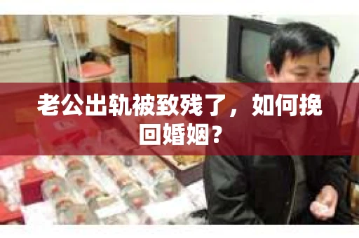老公出轨被致残了，如何挽回婚姻？