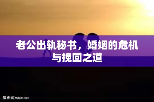 老公出轨秘书，婚姻的危机与挽回之道