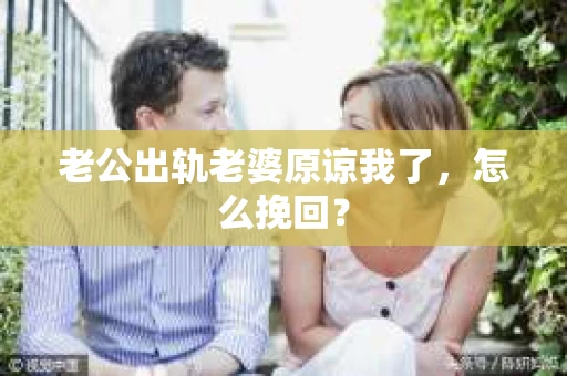 老公出轨老婆原谅我了，怎么挽回？