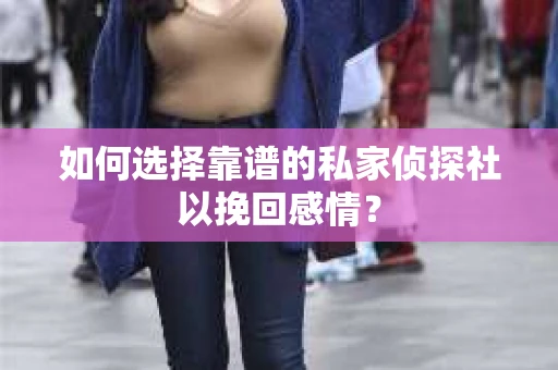 如何选择靠谱的私家侦探社以挽回感情? 如何选择靠谱的私家侦探社以挽回感情?