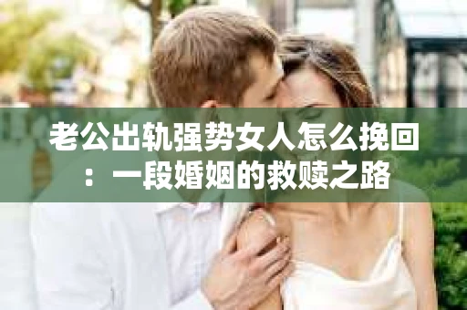 老公出轨强势女人怎么挽回：一段婚姻的救赎之路