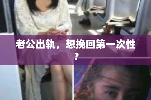 老公出轨，想挽回第一次性？