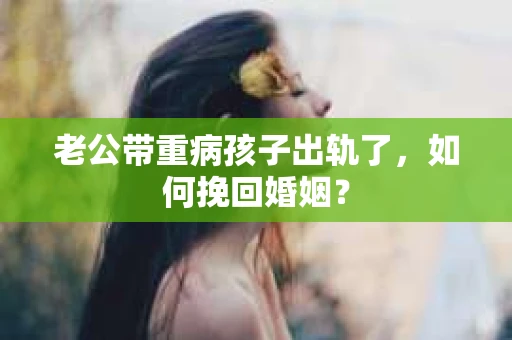 老公带重病孩子出轨了,如何挽回婚姻? 老公带重病孩子出轨了,如何挽回婚姻?